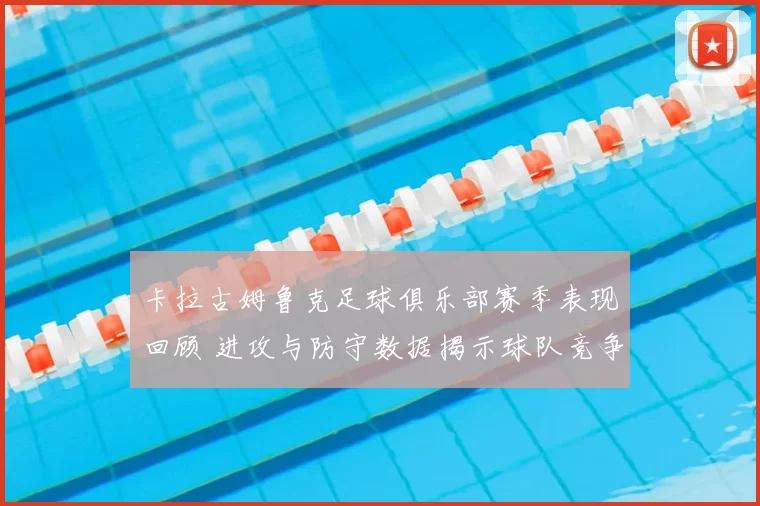 卡拉古姆鲁克足球俱乐部赛季表现回顾 进攻与防守数据揭示球队竞争力