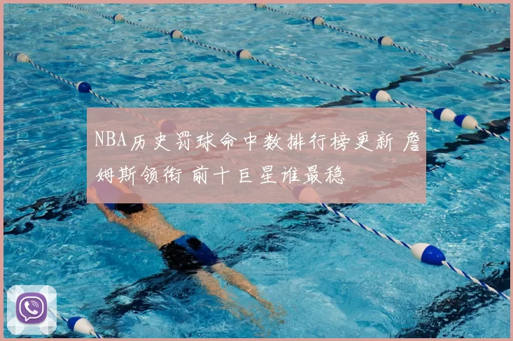 NBA历史罚球命中数排行榜更新 詹姆斯领衔 前十巨星谁最稳