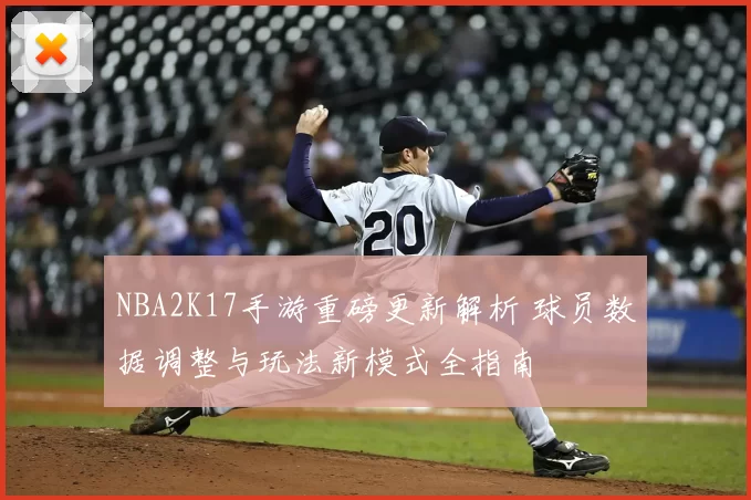 NBA2K17手游重磅更新解析 球员数据调整与玩法新模式全指南