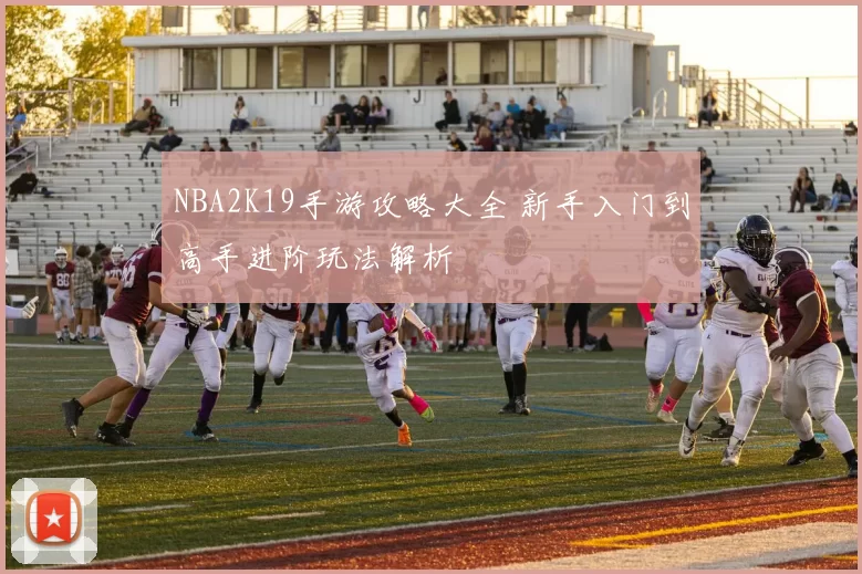 NBA2K19手游攻略大全 新手入门到高手进阶玩法解析