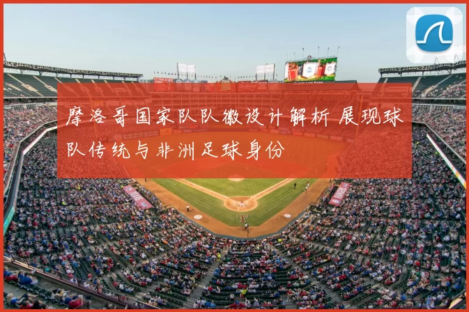 摩洛哥国家队队徽设计解析 展现球队传统与非洲足球身份