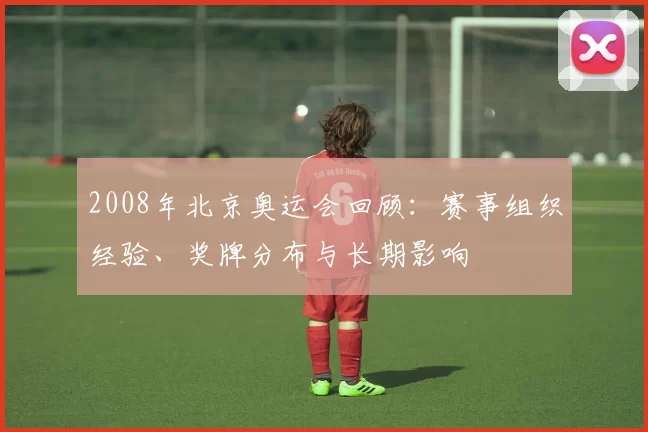 2008年北京奥运会回顾：赛事组织经验、奖牌分布与长期影响