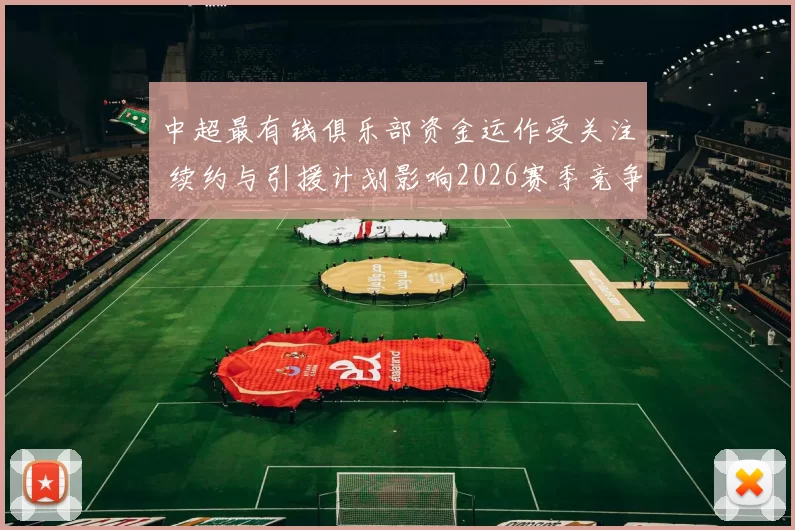 中超最有钱俱乐部资金运作受关注 续约与引援计划影响2026赛季竞争格局