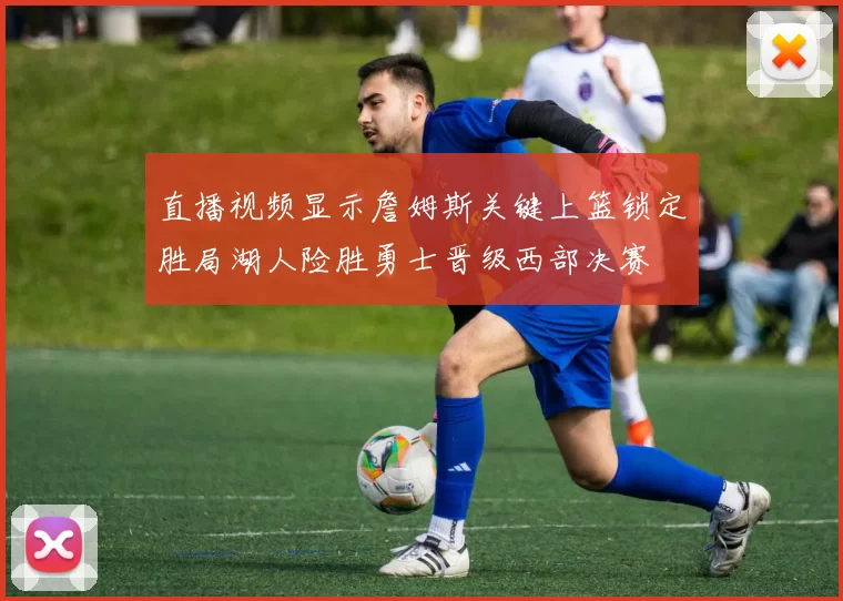 直播视频显示詹姆斯关键上篮锁定胜局湖人险胜勇士晋级西部决赛