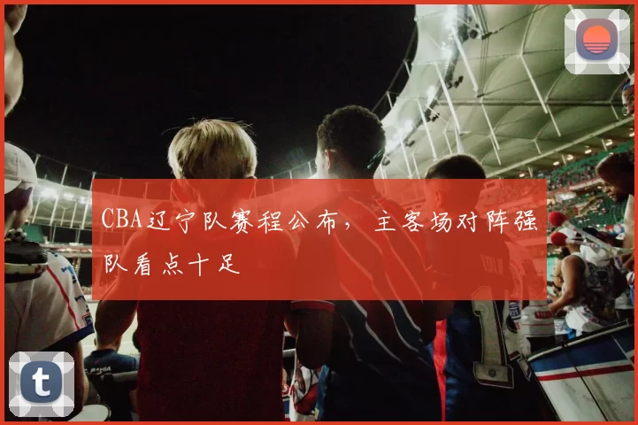 CBA辽宁队赛程公布,主客场对阵强队看点十足