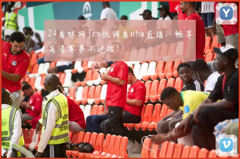 24看球网jrs低调看nba直播,畅享高清赛事不迷路!