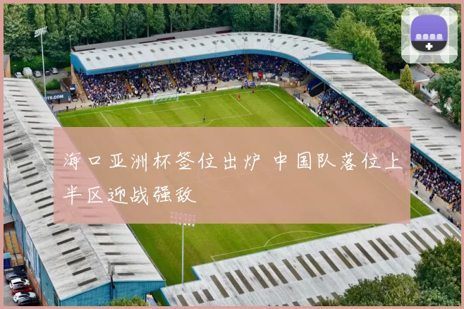 海口亚洲杯签位出炉 中国队落位上半区迎战强敌