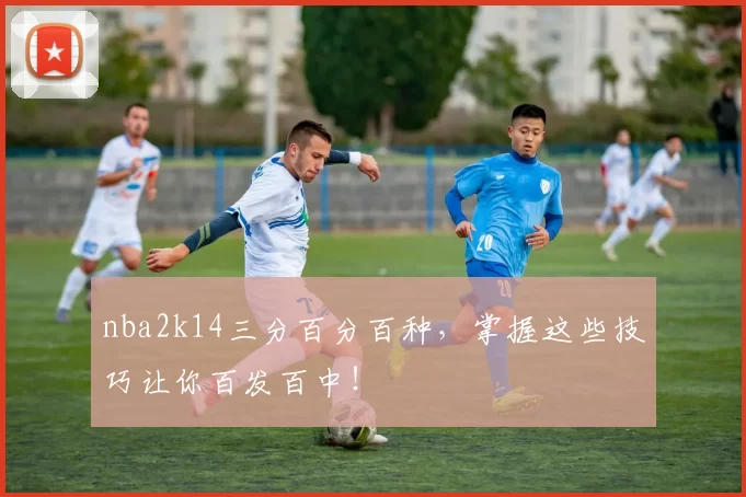 nba2k14三分百分百种,掌握这些技巧让你百发百中!