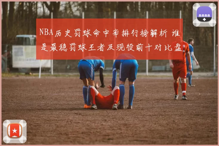 NBA历史罚球命中率排行榜解析 谁是最稳罚球王者及现役前十对比盘点