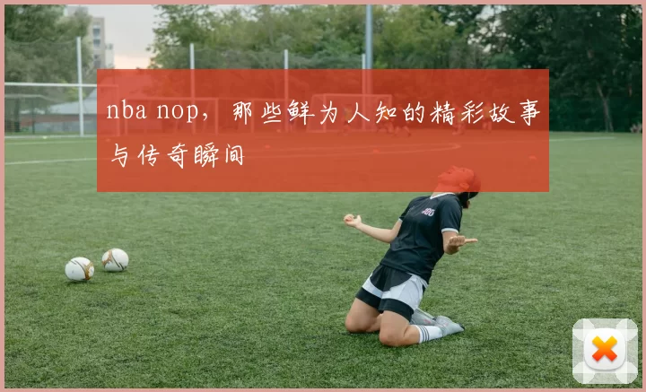 nba nop，那些鲜为人知的精彩故事与传奇瞬间