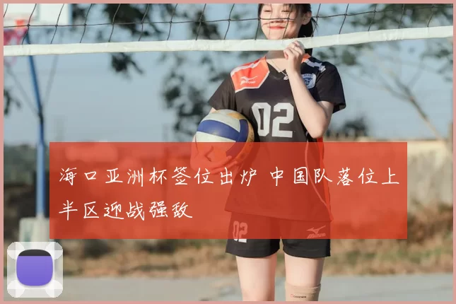海口亚洲杯签位出炉 中国队落位上半区迎战强敌