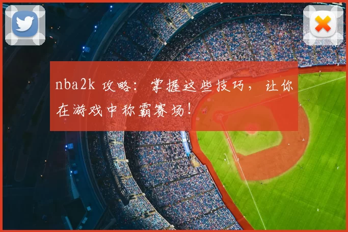 nba2k 攻略:掌握这些技巧,让你在游戏中称霸赛场!