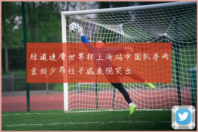 短道速滑世界杯上海站中国队夺两金刘少昂任子威表现突出