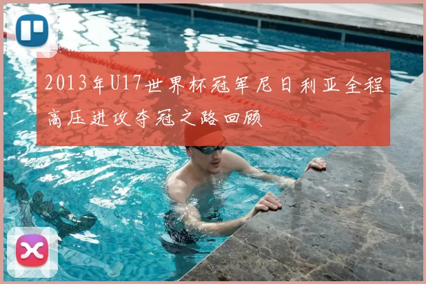 2013年U17世界杯冠军尼日利亚全程高压进攻夺冠之路回顾