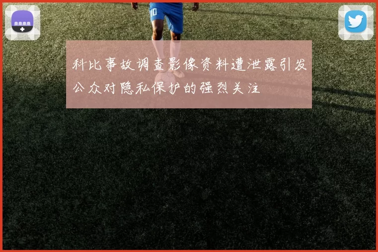 科比事故调查影像资料遭泄露引发公众对隐私保护的强烈关注