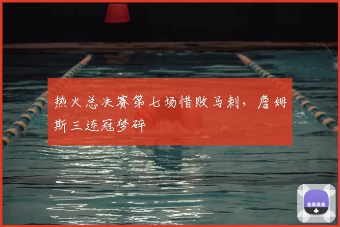 热火总决赛第七场惜败马刺,詹姆斯三连冠梦碎