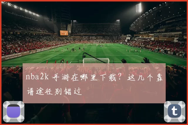 nba2k 手游在哪里下载?这几个靠谱途径别错过
