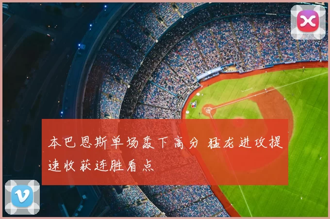 本巴恩斯单场轰下高分 猛龙进攻提速收获连胜看点