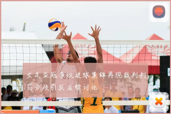 女足亚冠争议进球集锦再现裁判判罚分歧引发后续讨论