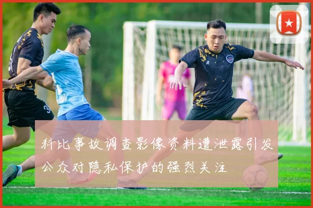 科比事故调查影像资料遭泄露引发公众对隐私保护的强烈关注