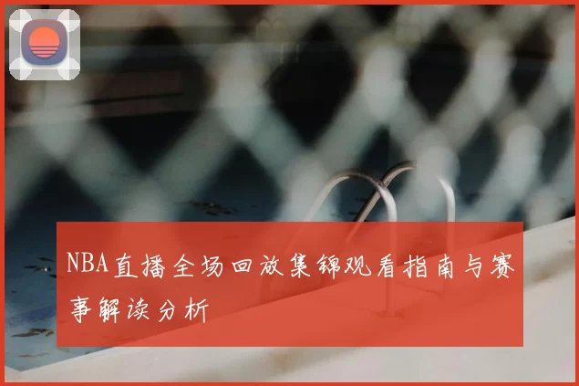 NBA直播全场回放集锦观看指南与赛事解读分析