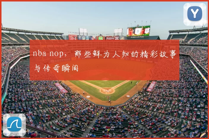 nba nop,那些鲜为人知的精彩故事与传奇瞬间