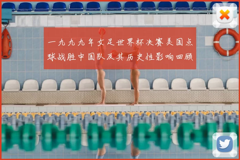 一九九九年女足世界杯决赛美国点球战胜中国队及其历史性影响回顾