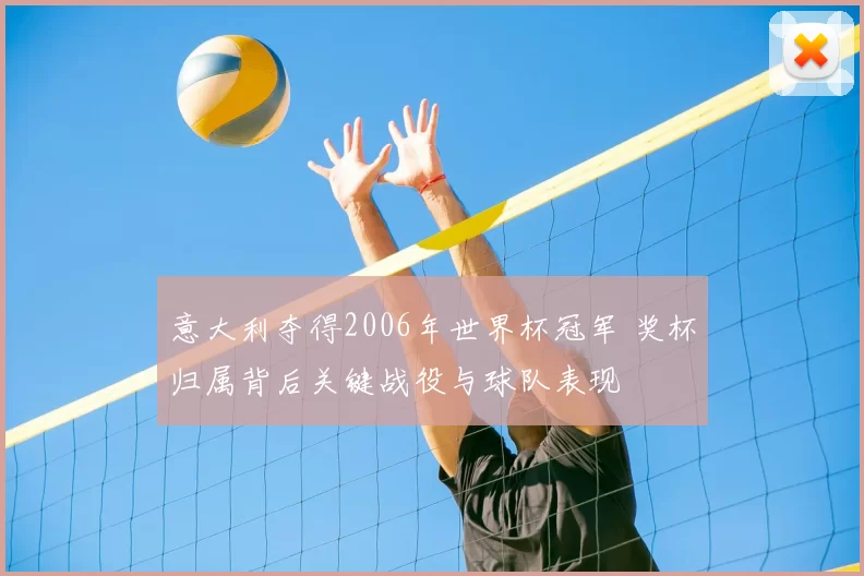 意大利夺得2006年世界杯冠军 奖杯归属背后关键战役与球队表现