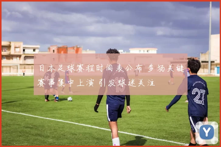 日本足球赛程时间表公布 多场关键赛事集中上演 引发球迷关注
