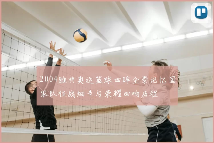 2004雅典奥运篮球回眸全景记忆国家队征战细节与荣耀回响历程