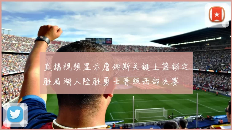 直播视频显示詹姆斯关键上篮锁定胜局湖人险胜勇士晋级西部决赛