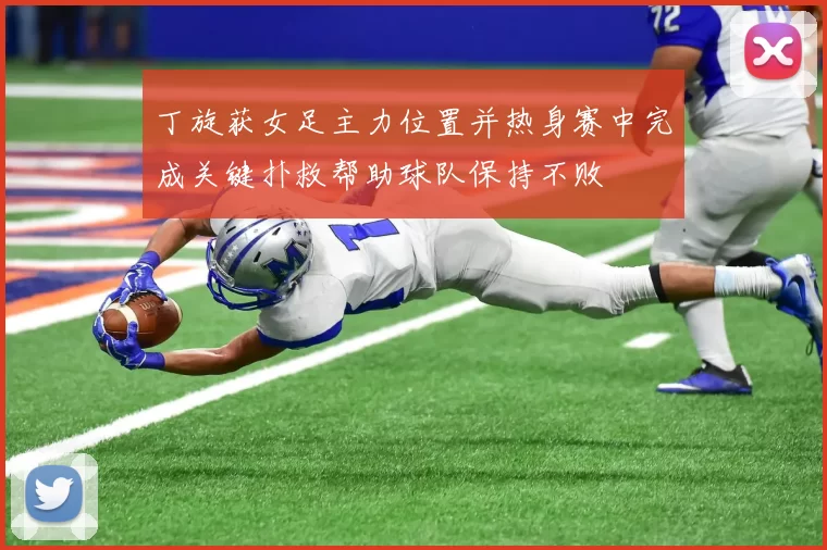 丁旋获女足主力位置并热身赛中完成关键扑救帮助球队保持不败