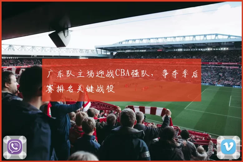 广东队主场迎战CBA强队，争夺季后赛排名关键战役