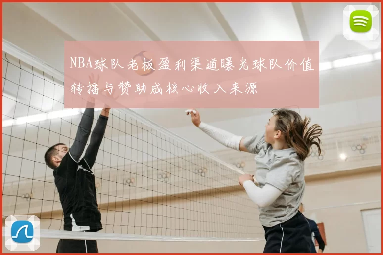 NBA球队老板盈利渠道曝光球队价值转播与赞助成核心收入来源