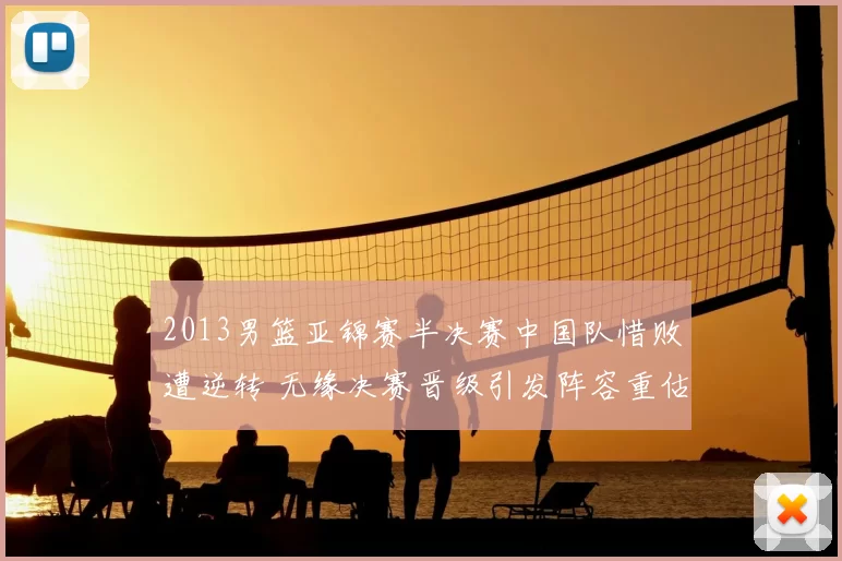 2013男篮亚锦赛半决赛中国队惜败遭逆转 无缘决赛晋级引发阵容重估