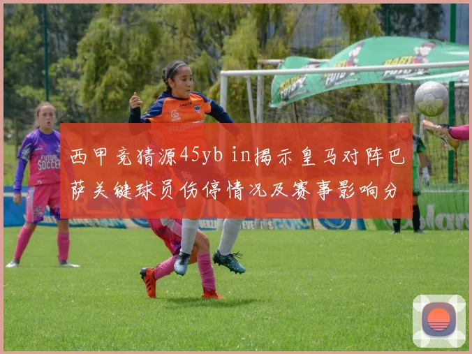 西甲竞猜源45yb in揭示皇马对阵巴萨关键球员伤停情况及赛事影响分析