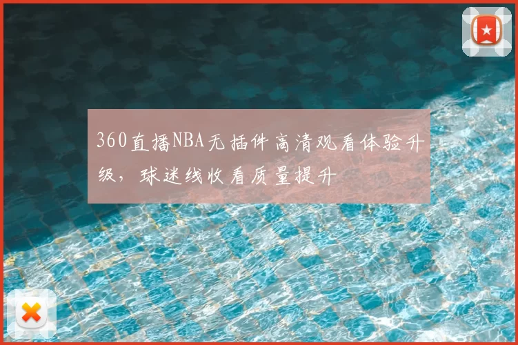 360直播NBA无插件高清观看体验升级,球迷线收看质量提升