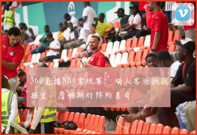 360直播NBA常规赛：湖人客场挑战掘金，詹姆斯对阵约基奇