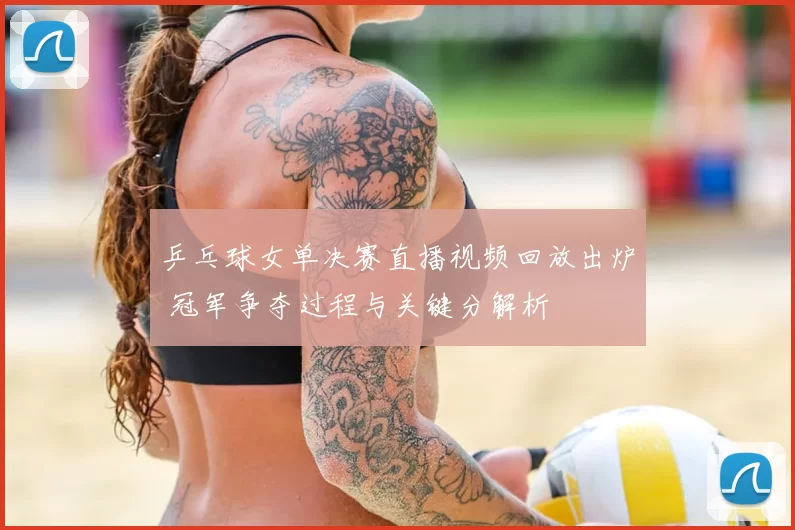 乒乓球女单决赛直播视频回放出炉 冠军争夺过程与关键分解析