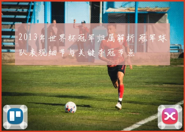 2013年世界杯冠军归属解析 冠军球队表现细节与关键夺冠节点