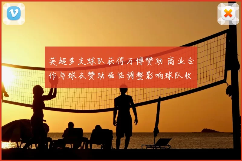 英超多支球队获得万博赞助 商业合作与球衣赞助面临调整影响球队收入
