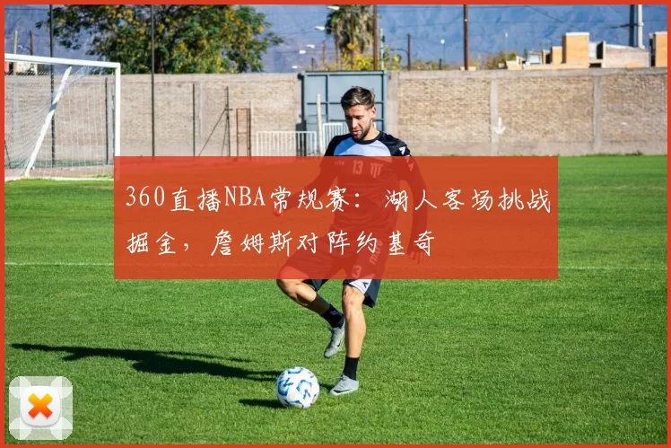 360直播NBA常规赛:湖人客场挑战掘金,詹姆斯对阵约基奇