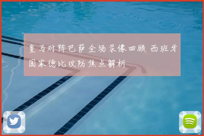 皇马对阵巴萨全场录像回顾 西班牙国家德比攻防焦点解析