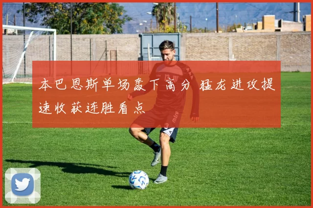 本巴恩斯单场轰下高分 猛龙进攻提速收获连胜看点