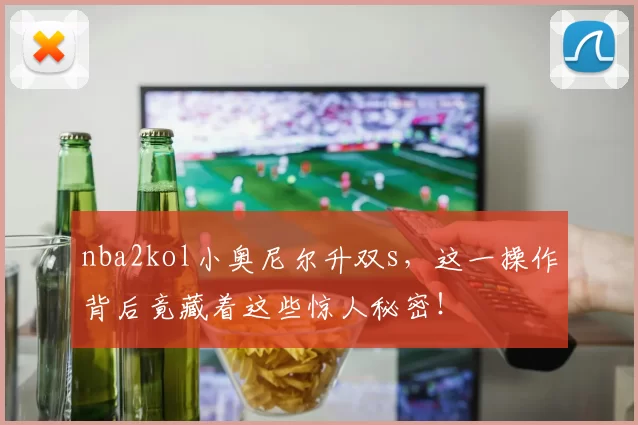 nba2kol小奥尼尔升双s,这一操作背后竟藏着这些惊人秘密!