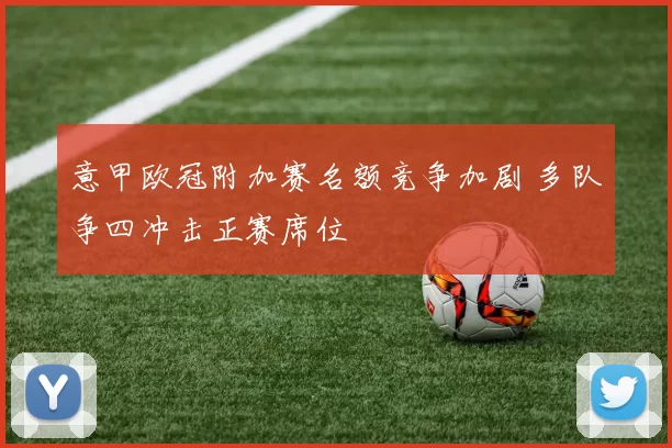 意甲欧冠附加赛名额竞争加剧 多队争四冲击正赛席位