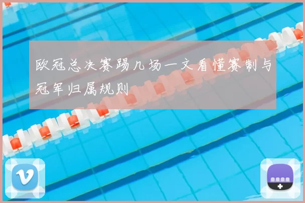 欧冠总决赛踢几场一文看懂赛制与冠军归属规则