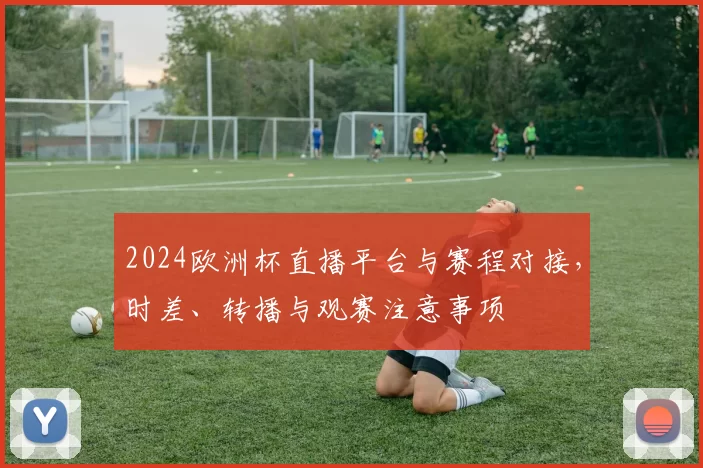 2024欧洲杯直播平台与赛程对接,时差、转播与观赛注意事项