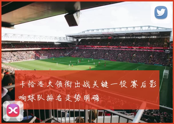 卡恰洛夫领衔出战关键一役 赛后影响球队排名走势明确