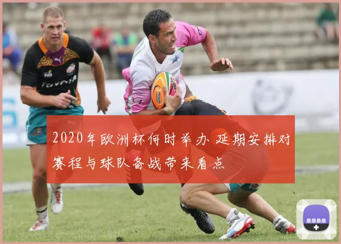 2020年欧洲杯何时举办 延期安排对赛程与球队备战带来看点